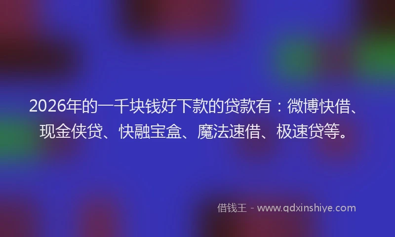 2026年的一千块钱好下款的贷款有:微博快借、现金侠贷、快融宝盒、魔法速借、极速贷等。