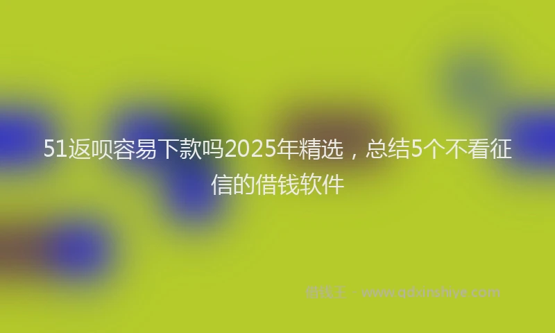 51返呗容易下款吗2025年精选，总结5个不看征信的借钱软件