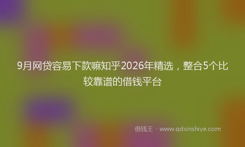 9月网贷容易下款嘛知乎2026年精选,整合5个比较靠谱的借钱平台