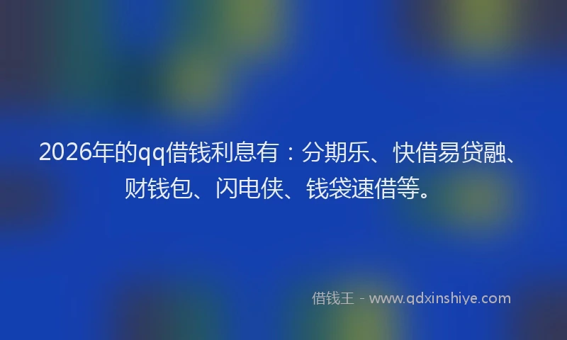 2026年的qq借钱利息有：分期乐、快借易贷融、财钱包、闪电侠、钱袋速借等。