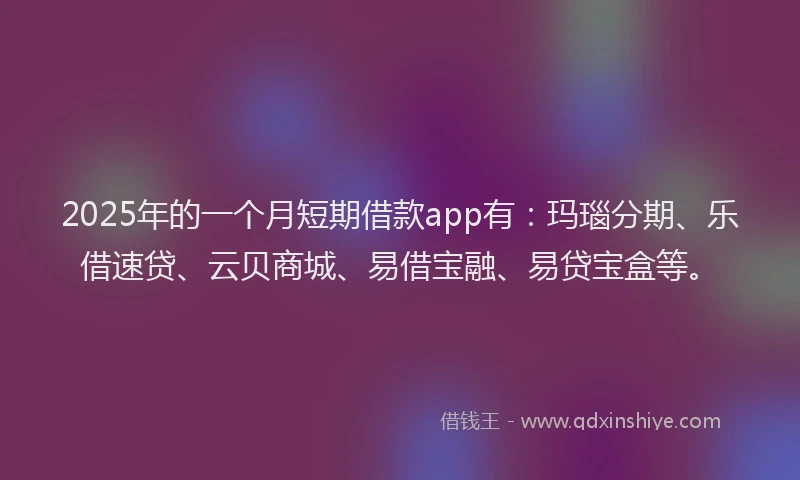 2025年的一个月短期借款app有：玛瑙分期、乐借速贷、云贝商城、易借宝融、易贷宝盒等。