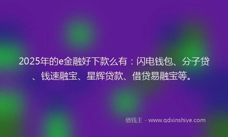 2025年的e金融好下款么有:闪电钱包、分子贷、钱速融宝、星辉贷款、借贷易融宝等。