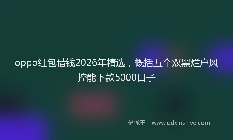 oppo红包借钱2026年精选，概括五个双黑烂户风控能下款5000口子