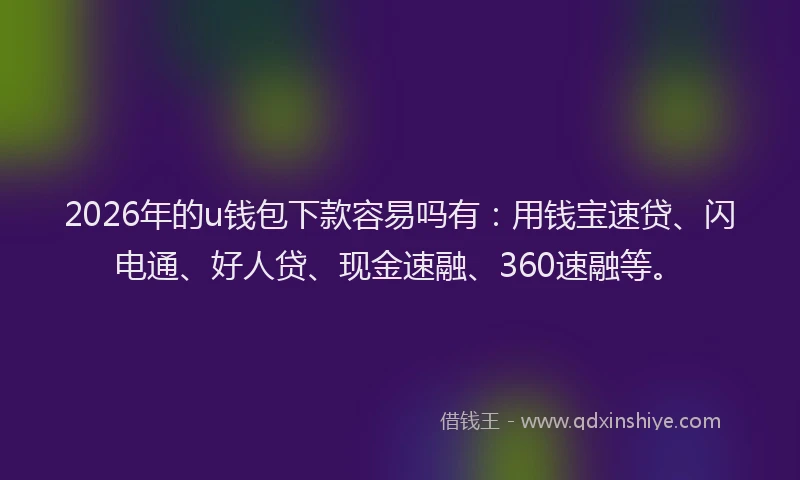 2026年的u钱包下款容易吗有：用钱宝速贷、闪电通、好人贷、现金速融、360速融等。