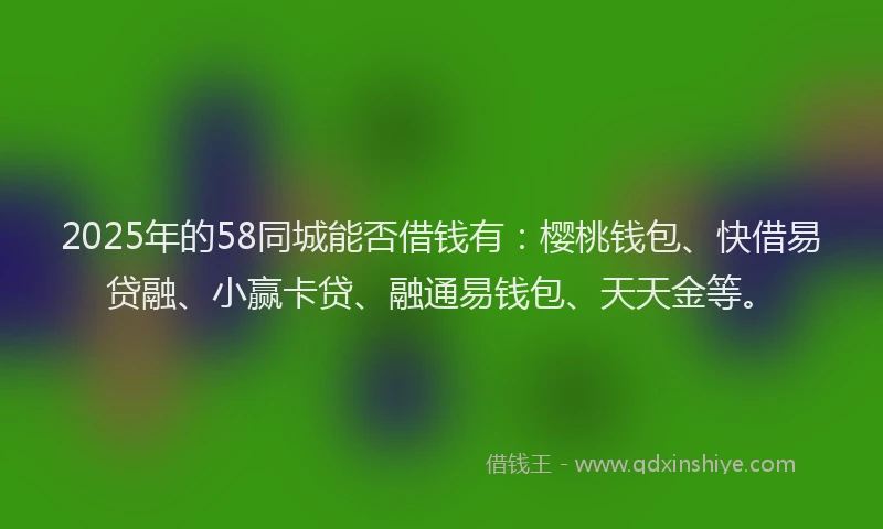 2025年的58同城能否借钱有：樱桃钱包、快借易贷融、小赢卡贷、融通易钱包、天天金等。
