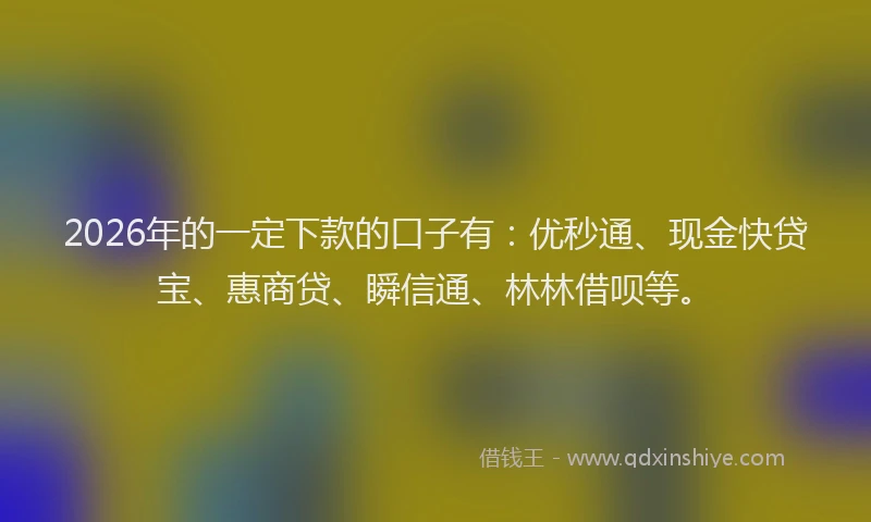 2026年的一定下款的口子有：优秒通、现金快贷宝、惠商贷、瞬信通、林林借呗等。