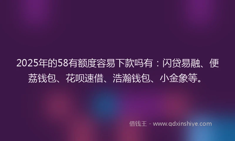 2025年的58有额度容易下款吗有:闪贷易融、便荔钱包、花呗速借、浩瀚钱包、小金象等。