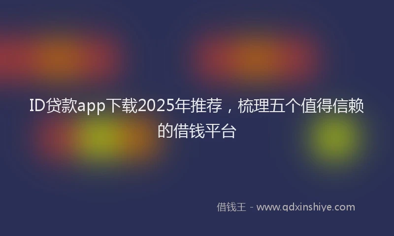 ID贷款app下载2025年推荐，梳理五个值得信赖的借钱平台