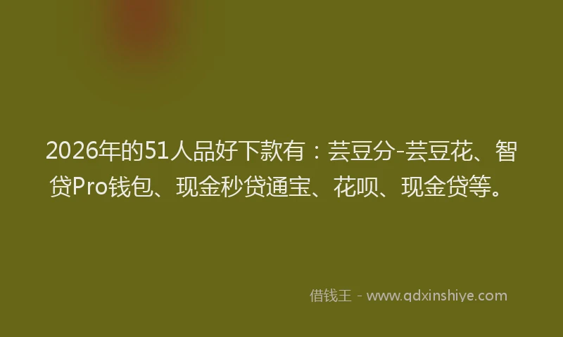 2026年的51人品好下款有：芸豆分-芸豆花、智贷Pro钱包、现金秒贷通宝、花呗、现金贷等。