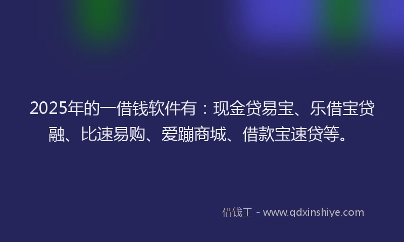 2025年的一借钱软件有：现金贷易宝、乐借宝贷融、比速易购、爱蹦商城、借款宝速贷等。
