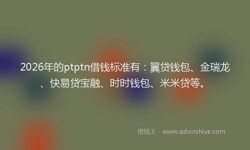 2026年的ptptn借钱标准有：翼贷钱包、金瑞龙、快易贷宝融、时时钱包、米米贷等。