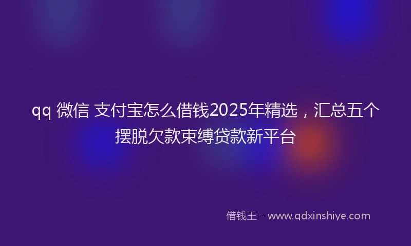 qq 微信 支付宝怎么借钱2025年精选，汇总五个摆脱欠款束缚贷款新平台