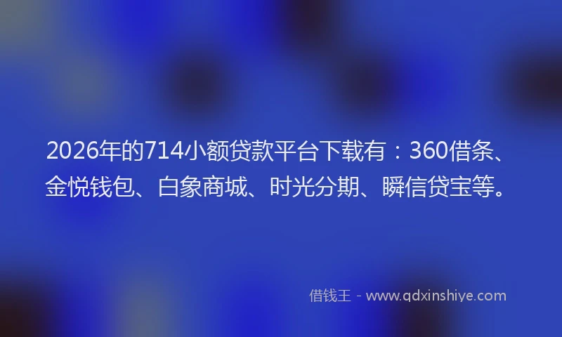 2026年的714小额贷款平台下载有：360借条、金悦钱包、白象商城、时光分期、瞬信贷宝等。