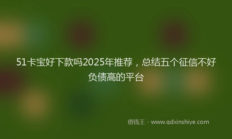 51卡宝好下款吗2025年推荐，总结五个征信不好负债高的平台