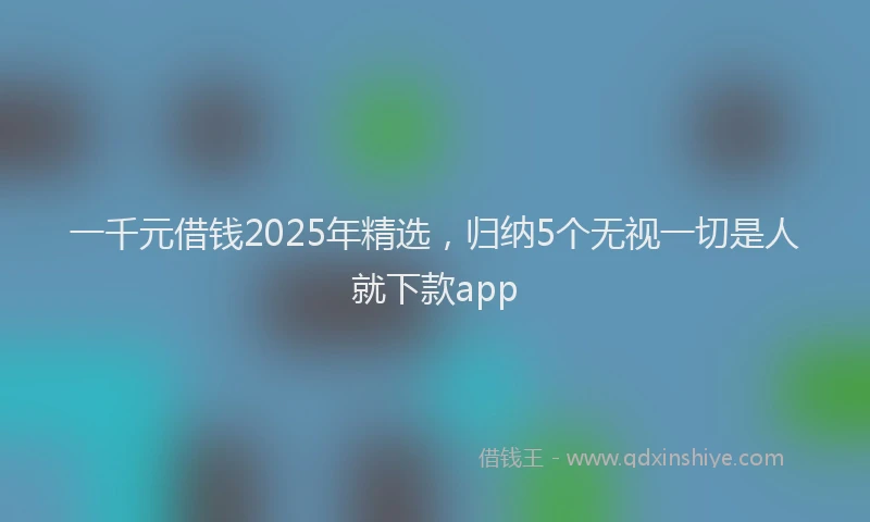 一千元借钱2025年精选，归纳5个无视一切是人就下款app