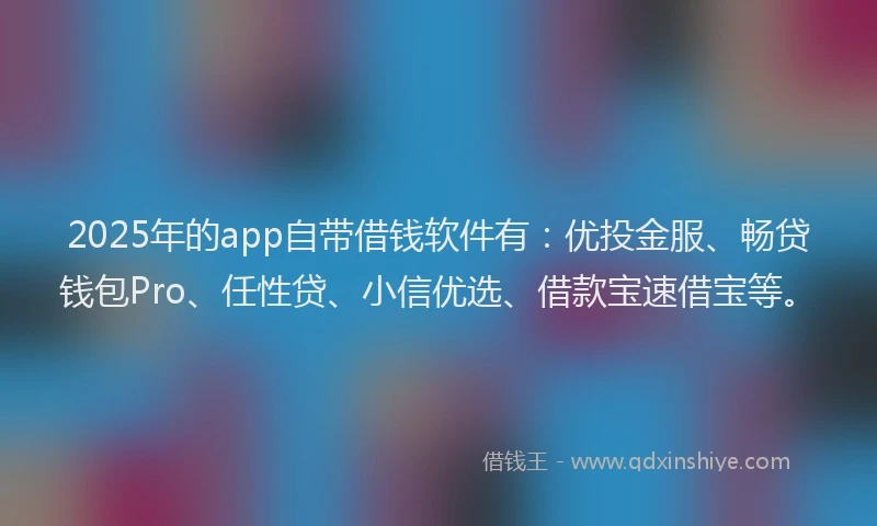 2025年的app自带借钱软件有：优投金服、畅贷钱包Pro、任性贷、小信优选、借款宝速借宝等。