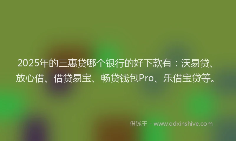 2025年的三惠贷哪个银行的好下款有：沃易贷、放心借、借贷易宝、畅贷钱包Pro、乐借宝贷等。