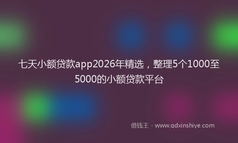 七天小额贷款app2026年精选，整理5个1000至5000的小额贷款平台