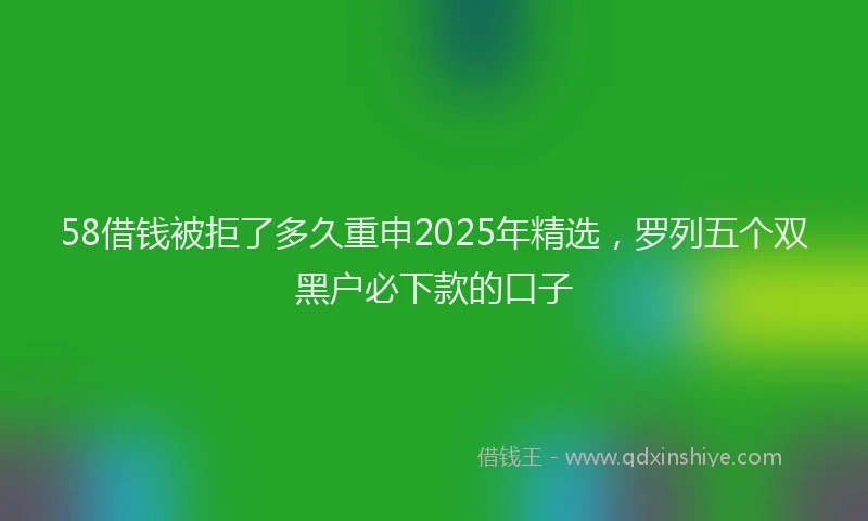 58借钱被拒了多久重申2025年精选，罗列五个双黑户必下款的口子