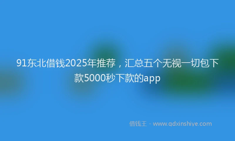 91东北借钱2025年推荐，汇总五个无视一切包下款5000秒下款的app
