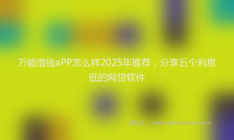 万能借钱aPP怎么样2025年推荐，分享五个利息低的网贷软件