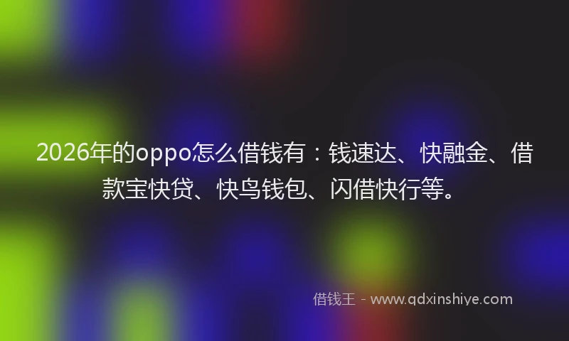 2026年的oppo怎么借钱有：钱速达、快融金、借款宝快贷、快鸟钱包、闪借快行等。