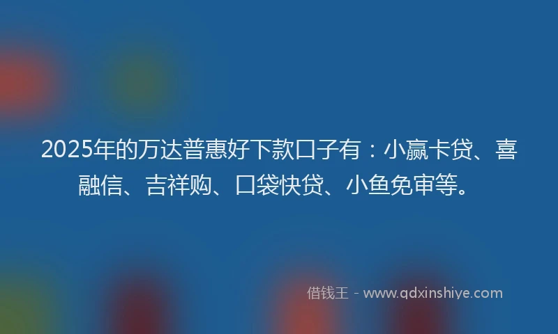 2025年的万达普惠好下款口子有：小赢卡贷、喜融信、吉祥购、口袋快贷、小鱼免审等。