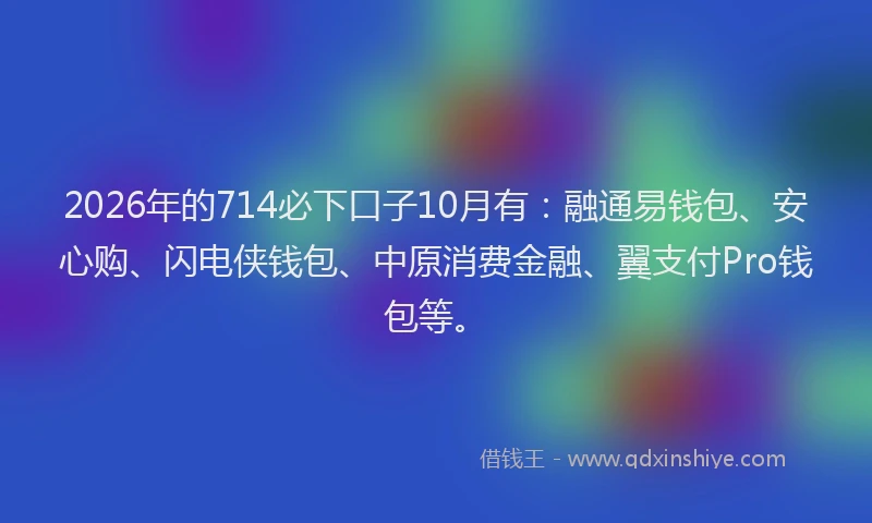 2026年的714必下口子10月有：融通易钱包、安心购、闪电侠钱包、中原消费金融、翼支付Pro钱包等。