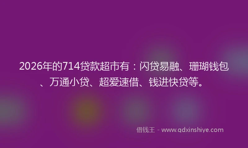 2026年的714贷款超市有:闪贷易融、珊瑚钱包、万通小贷、超爱速借、钱进快贷等。