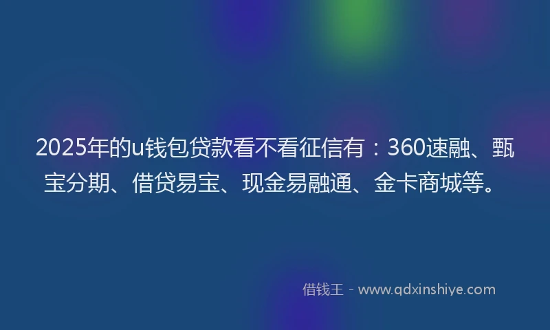 2025年的u钱包贷款看不看征信有：360速融、甄宝分期、借贷易宝、现金易融通、金卡商城等。