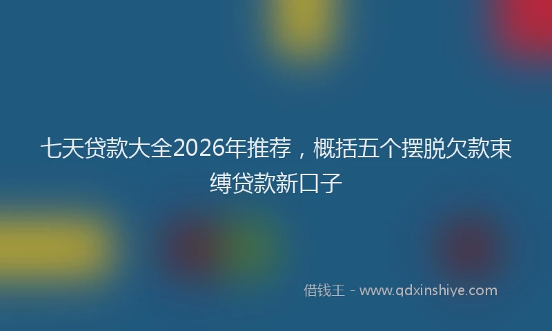 七天贷款大全2026年推荐，概括五个摆脱欠款束缚贷款新口子