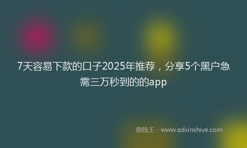 7天容易下款的口子2025年推荐,分享5个黑户急需三万秒到的的app
