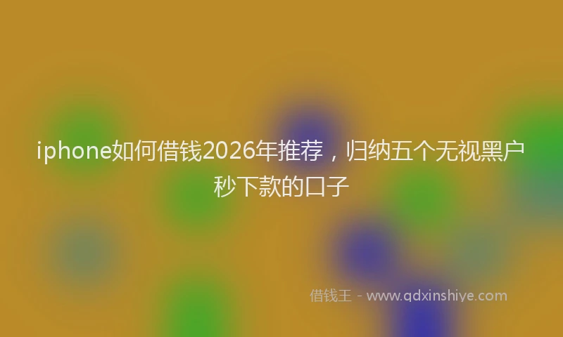 iphone如何借钱2026年推荐，归纳五个无视黑户秒下款的口子