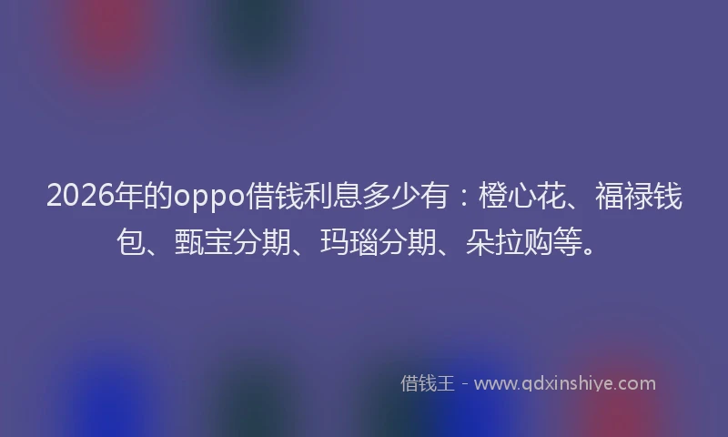 2026年的oppo借钱利息多少有：橙心花、福禄钱包、甄宝分期、玛瑙分期、朵拉购等。