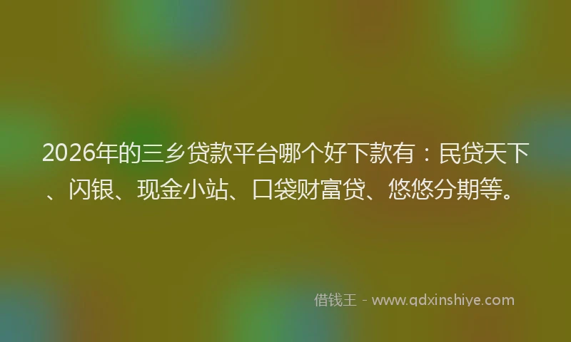 2026年的三乡贷款平台哪个好下款有：民贷天下、闪银、现金小站、口袋财富贷、悠悠分期等。