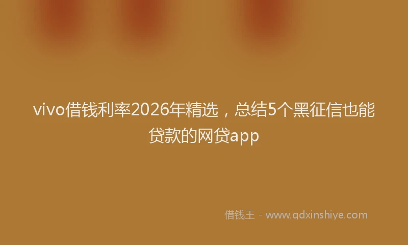 vivo借钱利率2026年精选，总结5个黑征信也能贷款的网贷app