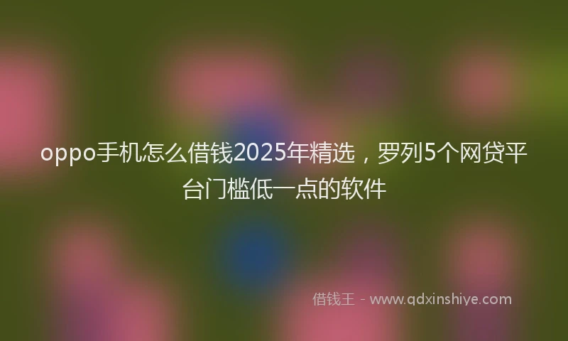 oppo手机怎么借钱2025年精选，罗列5个网贷平台门槛低一点的软件