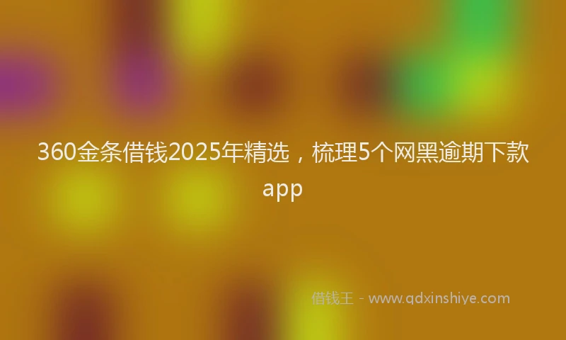360金条借钱2025年精选，梳理5个网黑逾期下款app