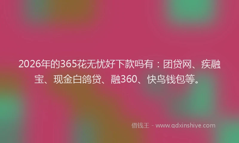 2026年的365花无忧好下款吗有:团贷网、疾融宝、现金白鸽贷、融360、快鸟钱包等。