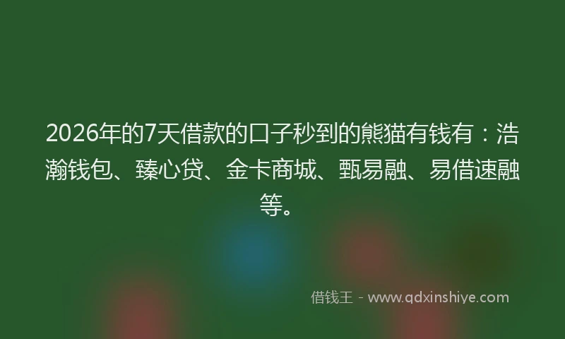 2026年的7天借款的口子秒到的熊猫有钱有:浩瀚钱包、臻心贷、金卡商城、甄易融、易借速融等。