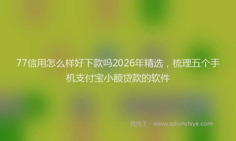 77信用怎么样好下款吗2026年精选，梳理五个手机支付宝小额贷款的软件