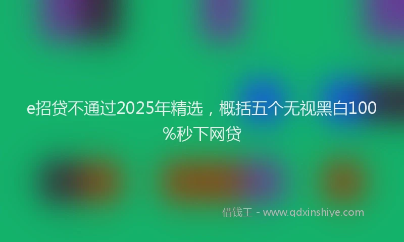 e招贷不通过2025年精选，概括五个无视黑白100%秒下网贷