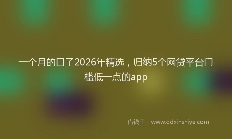 一个月的口子2026年精选，归纳5个网贷平台门槛低一点的app