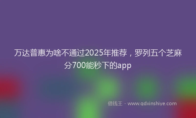 万达普惠为啥不通过2025年推荐，罗列五个芝麻分700能秒下的app