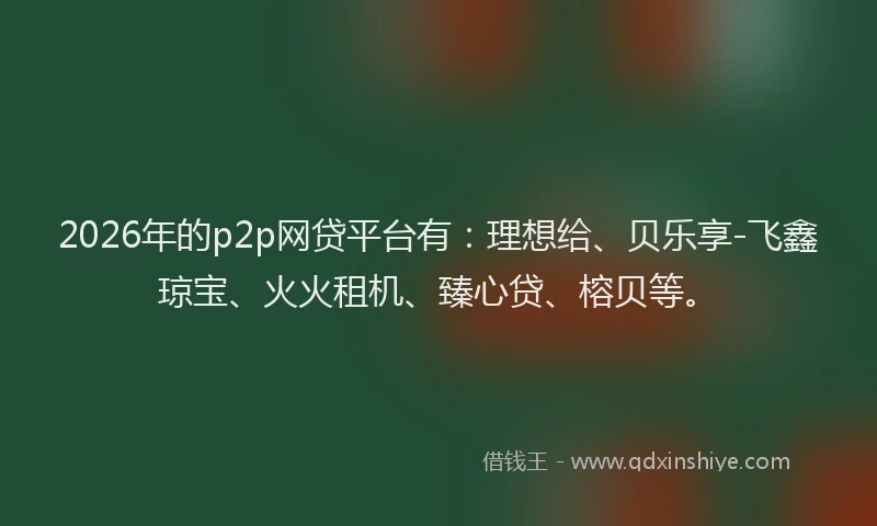2026年的p2p网贷平台有：理想给、贝乐享-飞鑫琼宝、火火租机、臻心贷、榕贝等。