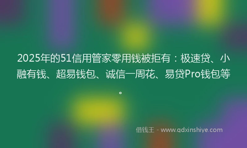 2025年的51信用管家零用钱被拒有：极速贷、小融有钱、超易钱包、诚信一周花、易贷Pro钱包等。