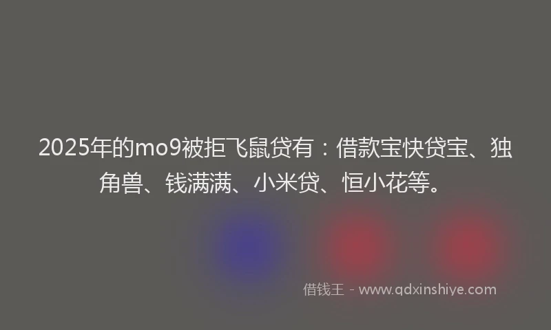 2025年的mo9被拒飞鼠贷有：借款宝快贷宝、独角兽、钱满满、小米贷、恒小花等。