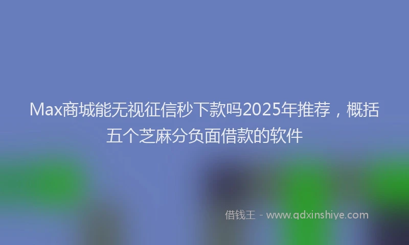 Max商城能无视征信秒下款吗2025年推荐，概括五个芝麻分负面借款的软件