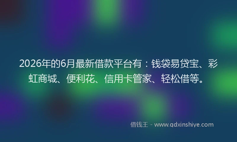 2026年的6月最新借款平台有：钱袋易贷宝、彩虹商城、便利花、信用卡管家、轻松借等。