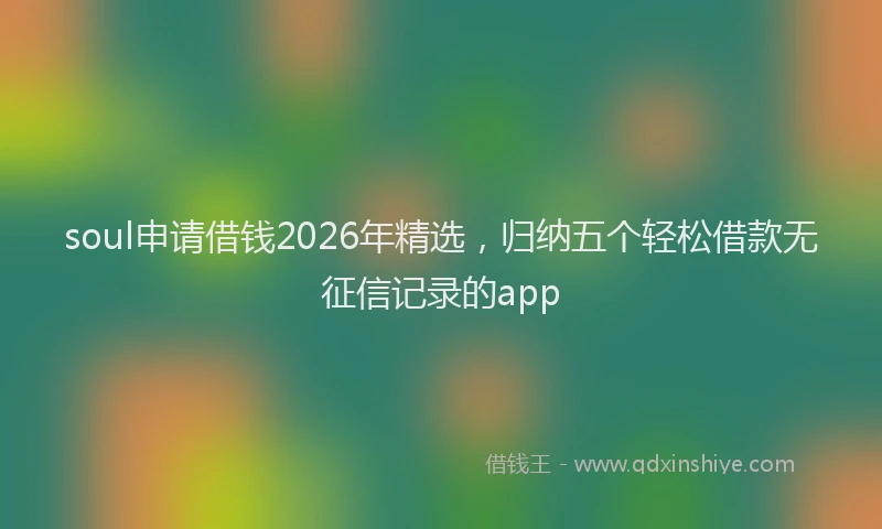 soul申请借钱2026年精选，归纳五个轻松借款无征信记录的app